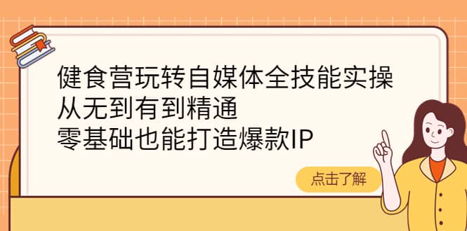 健食营玩转自媒体全技能实操，从无到有到精通，零基础也能打造爆款IP副业联盟-网创项目资源站-副业项目-创业项目-搞钱项目副业联盟
