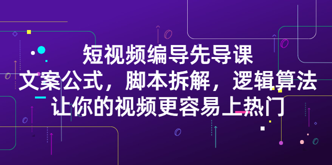 短视频编导先导课：​文案公式，脚本拆解，逻辑算法，让你的视频更容易上热门副业联盟-网创项目资源站-副业项目-创业项目-搞钱项目副业联盟