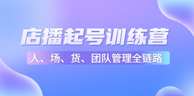 店播起号训练营：帮助更多直播新人快速开启和度过起号阶段（16节）副业联盟-网创项目资源站-副业项目-创业项目-搞钱项目副业联盟