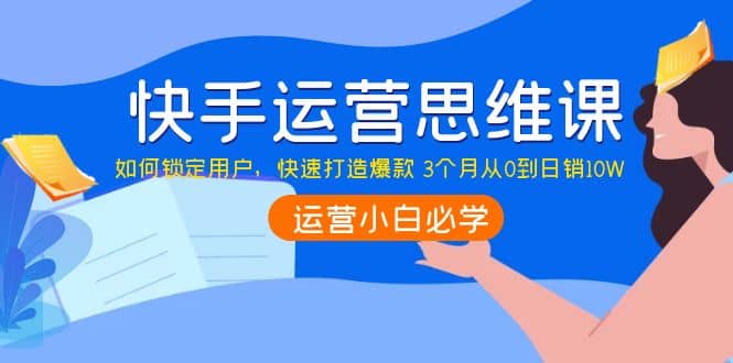 快手运营思维课：如何锁定用户，快速打造爆款副业联盟-网创项目资源站-副业项目-创业项目-搞钱项目副业联盟