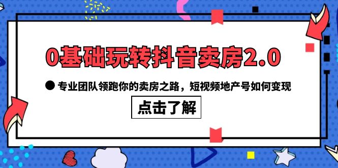 0基础玩转抖音-卖房2.0，专业团队领跑你的卖房之路，短视频地产号如何变现副业联盟-网创项目资源站-副业项目-创业项目-搞钱项目副业联盟