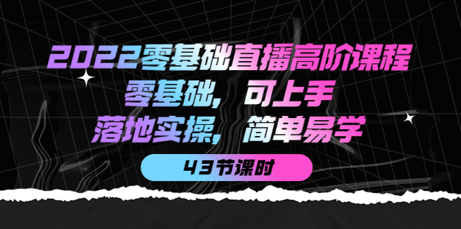 2022零基础直播高阶课程：零基础，可上手，落地实操，简单易学（43节课）副业联盟-网创项目资源站-副业项目-创业项目-搞钱项目副业联盟