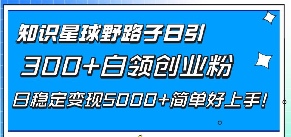 知识星球野路子日引300+白领创业粉，日稳定变现5000+简单好上手！副业联盟-网创项目资源站-副业项目-创业项目-搞钱项目副业联盟