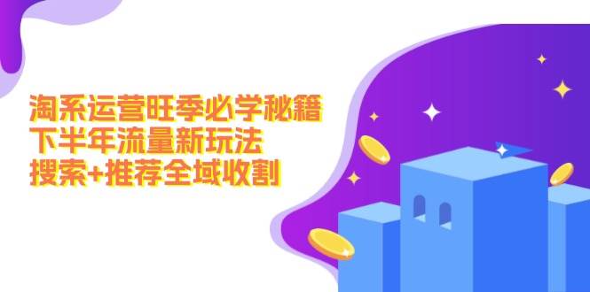 淘系运营旺季必学秘籍：下半年流量新玩法：搜索+推荐全域收割（无水印）副业联盟-网创项目资源站-副业项目-创业项目-搞钱项目副业联盟