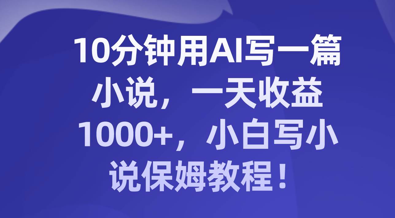 10分钟用AI写一篇小说，一天收益1000+，小白写小说保姆教程！副业联盟-网创项目资源站-副业项目-创业项目-搞钱项目副业联盟