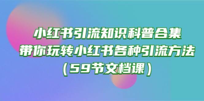 小红书引流知识科普合集，带你玩转小红书各种引流方法（59节文档课）副业联盟-网创项目资源站-副业项目-创业项目-搞钱项目副业联盟
