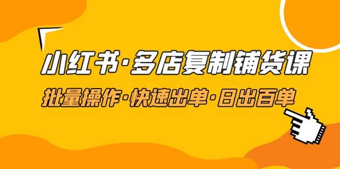 小红书·多店复制铺货课，批量操作·快速出单·日出百单（更新2023年2月）副业联盟-网创项目资源站-副业项目-创业项目-搞钱项目副业联盟