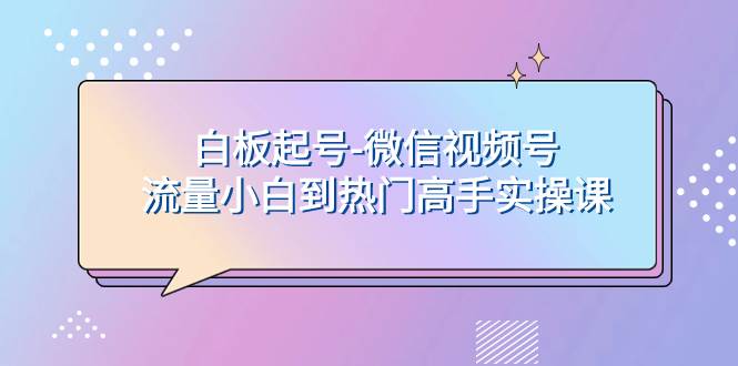 白板起号-微信视频号流量小白到热门高手实操课副业联盟-网创项目资源站-副业项目-创业项目-搞钱项目副业联盟
