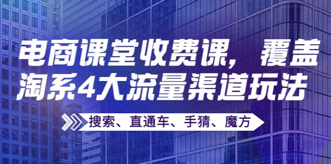 某电商课堂收费课，覆盖淘系4大流量渠道玩法【搜索、直通车、手猜、魔方】副业联盟-网创项目资源站-副业项目-创业项目-搞钱项目副业联盟