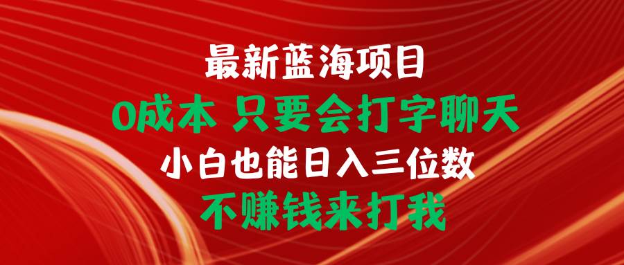 最新蓝海项目 0成本 只要会打字聊天 小白也能日入三位数 不赚钱来打我副业联盟-网创项目资源站-副业项目-创业项目-搞钱项目副业联盟