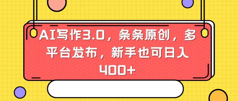 AI写作3.0，条条原创，多平台发布，新手也可日入400+副业联盟-网创项目资源站-副业项目-创业项目-搞钱项目副业联盟