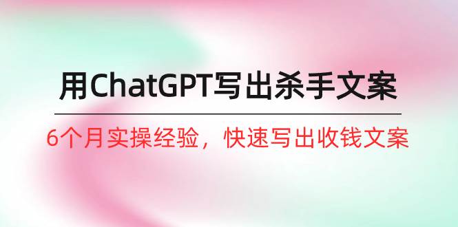 如何用ChatGPT-写出杀手文案，6个月实战经验，快速写出收钱文案（8节课）副业联盟-网创项目资源站-副业项目-创业项目-搞钱项目副业联盟