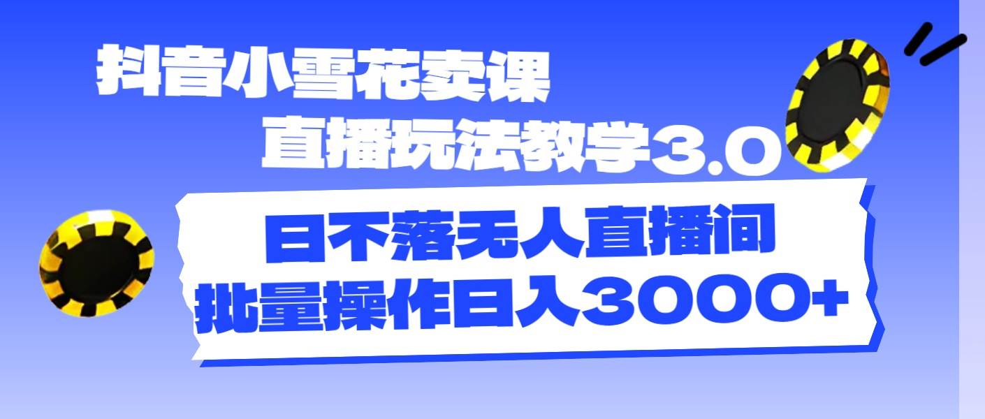 抖音小雪花卖课直播玩法教学3.0，日不落无人直播间，批量操作日入3000+副业联盟-网创项目资源站-副业项目-创业项目-搞钱项目副业联盟