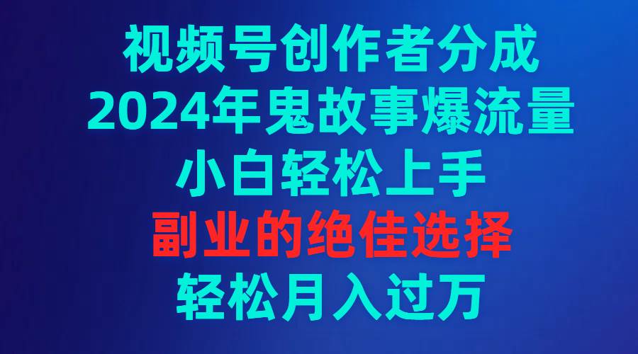 视频号创作者分成，2024年鬼故事爆流量，小白轻松上手，副业的绝佳选择…副业联盟-网创项目资源站-副业项目-创业项目-搞钱项目副业联盟