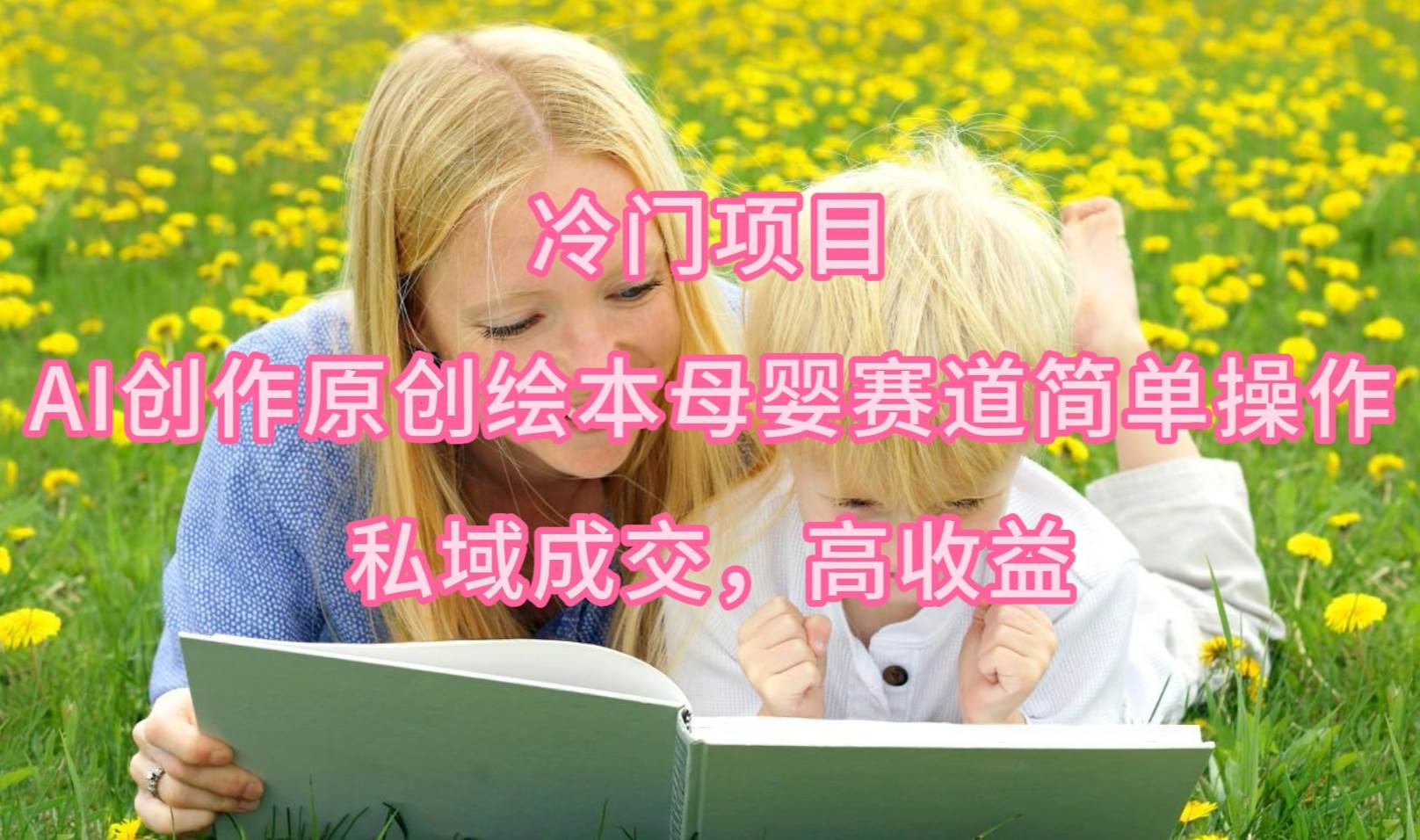 冷门项目，AI创作原创绘本母婴赛道简单操作，私域成交，高收益副业联盟-网创项目资源站-副业项目-创业项目-搞钱项目副业联盟