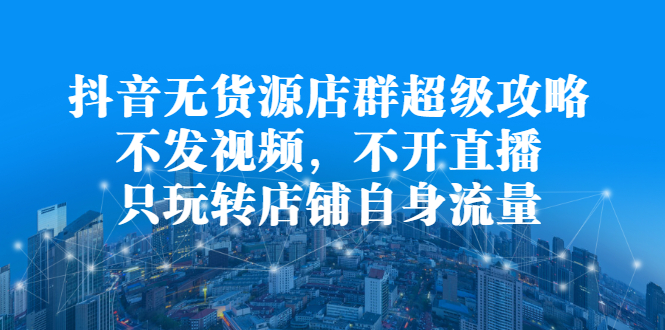 抖音无货源店群超级攻略：不发视频，不开直播，只玩转店铺自身流量副业联盟-网创项目资源站-副业项目-创业项目-搞钱项目副业联盟