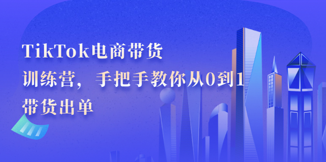 TikTok电商带货训练营，手把手教你从0到1带货出单副业联盟-网创项目资源站-副业项目-创业项目-搞钱项目副业联盟