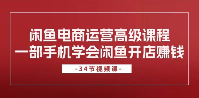 闲鱼电商运营高级课程，一部手机学会闲鱼开店赚钱（34节课）副业联盟-网创项目资源站-副业项目-创业项目-搞钱项目副业联盟