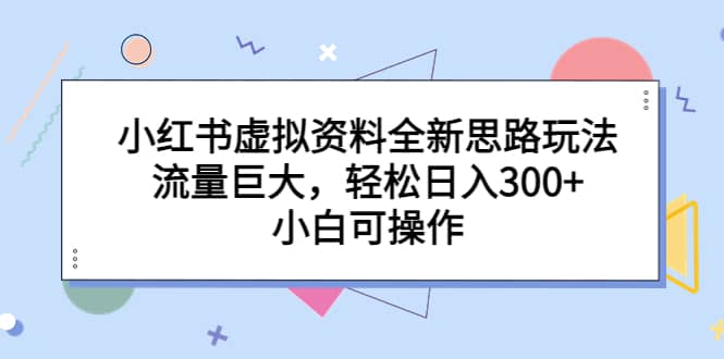 小红书虚拟资料全新思路玩法，流量巨大，轻松日入300+，小白可操作副业联盟-网创项目资源站-副业项目-创业项目-搞钱项目副业联盟