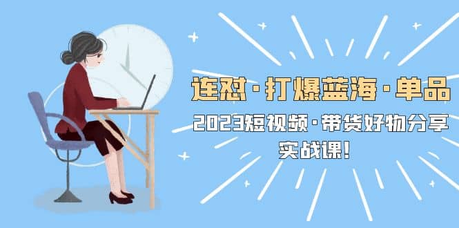 连怼·打爆蓝海·单品，2023短视频·带货好物分享·实战课副业联盟-网创项目资源站-副业项目-创业项目-搞钱项目副业联盟