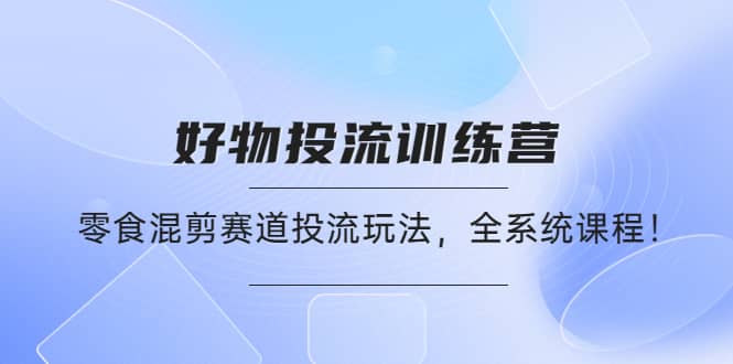 好物推广投流训练营：零食混剪赛道投流玩法，全系统课程副业联盟-网创项目资源站-副业项目-创业项目-搞钱项目副业联盟