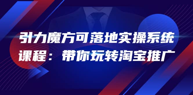2022引力魔方可落地实操系统课程：带你玩转淘宝推广（12节课）副业联盟-网创项目资源站-副业项目-创业项目-搞钱项目副业联盟