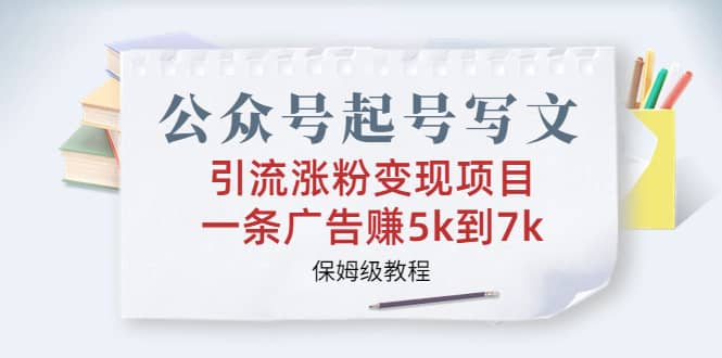 公众号起号写文、引流涨粉变现项目，一条广告赚5k到7k，保姆级教程副业联盟-网创项目资源站-副业项目-创业项目-搞钱项目副业联盟