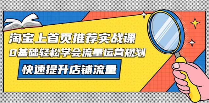 淘宝上首页/推荐实战课：0基础轻松学会流量运营规划，快速提升店铺流量副业联盟-网创项目资源站-副业项目-创业项目-搞钱项目副业联盟