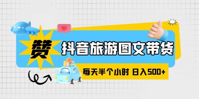 抖音旅游图文带货，零门槛，操作简单，每天半个小时，日入500+副业联盟-网创项目资源站-副业项目-创业项目-搞钱项目副业联盟