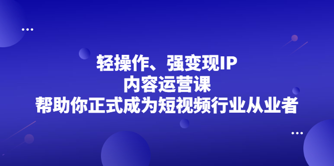 轻操作、强变现IP内容运营课，帮助你正式成为短视频行业从业者副业联盟-网创项目资源站-副业项目-创业项目-搞钱项目副业联盟