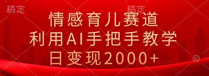 情感育儿赛道，利用AI手把手教学，日变现2000+副业联盟-网创项目资源站-副业项目-创业项目-搞钱项目副业联盟