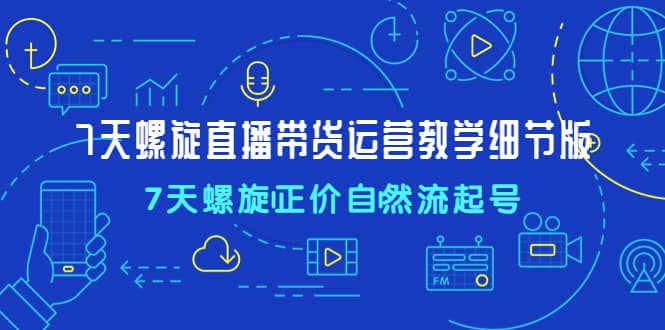 7天螺直旋播带货运营教细学节版，7天螺旋正自价然流起号副业联盟-网创项目资源站-副业项目-创业项目-搞钱项目副业联盟