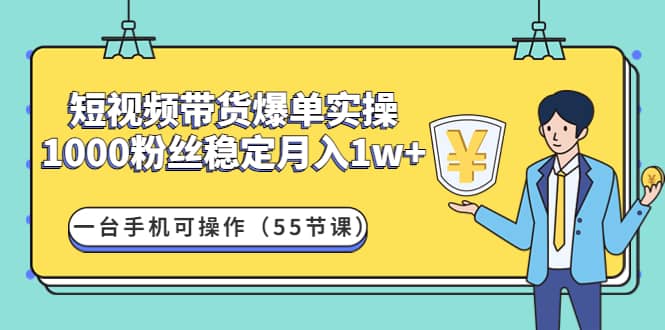 短视频带货爆单实操：一台手机可操作（55节课）副业联盟-网创项目资源站-副业项目-创业项目-搞钱项目副业联盟