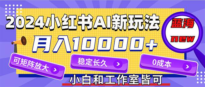 2024最新小红薯AI赛道，蓝海项目，月入10000+，0成本，当事业来做，可矩阵副业联盟-网创项目资源站-副业项目-创业项目-搞钱项目副业联盟