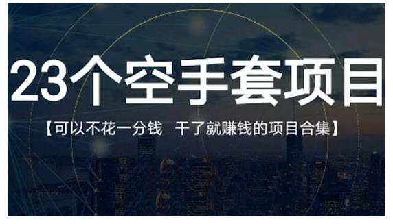 23个空手套项目大合集，0成本0投入，干了就赚钱纯空手套生意经副业联盟-网创项目资源站-副业项目-创业项目-搞钱项目副业联盟