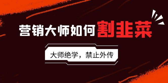营销大师如何割韭菜：流量大师/讲故事大师/话术大师/卖货大师/成交大师/…副业联盟-网创项目资源站-副业项目-创业项目-搞钱项目副业联盟