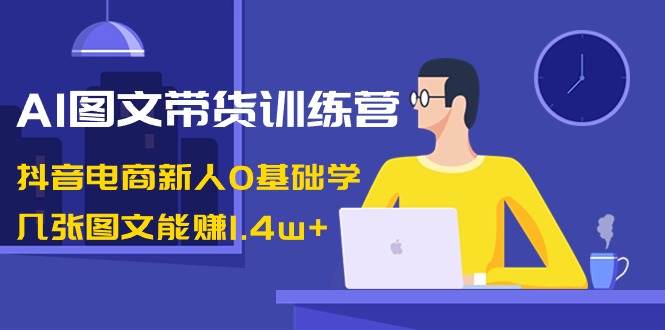 AI图文带货训练营：抖音电商新人0基础学，几张图文能赚1.4w+副业联盟-网创项目资源站-副业项目-创业项目-搞钱项目副业联盟