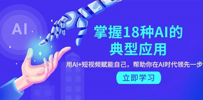 掌握18种AI的典型应用，用AI+短视频 赋能自己，帮助你在AI时代领先一步副业联盟-网创项目资源站-副业项目-创业项目-搞钱项目副业联盟