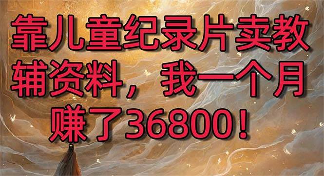 靠儿童纪录片卖教辅资料，一个月赚了36800！暴力变现2.0版本，喂饭级教学副业联盟-网创项目资源站-副业项目-创业项目-搞钱项目副业联盟