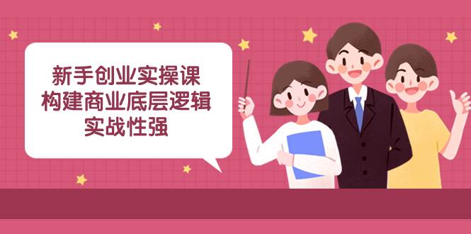 新手创业实操课：构建商业底层逻辑，实战性强（45节课）副业联盟-网创项目资源站-副业项目-创业项目-搞钱项目副业联盟