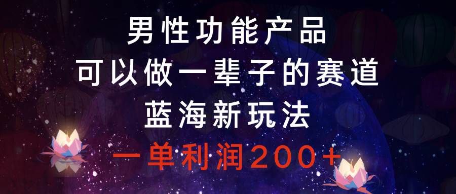 男性功能产品，可以做一辈子的赛道，蓝海新玩法，一单利润200+副业联盟-网创项目资源站-副业项目-创业项目-搞钱项目副业联盟