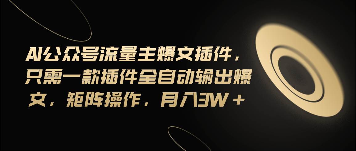 Ai公众号流量主爆文插件，只需一款插件全自动输出爆文，矩阵操作，月入3w+副业联盟-网创项目资源站-副业项目-创业项目-搞钱项目副业联盟