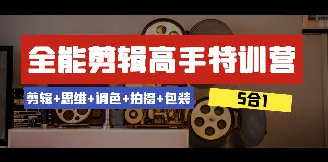 全能剪辑-高手特训营：剪辑+思维+调色+拍摄+包装（5合1）53节课副业联盟-网创项目资源站-副业项目-创业项目-搞钱项目副业联盟