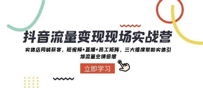 抖音·流量变现现场实战营：实体店同城获客，短视频+直播+员工矩阵，三大维度帮助实体引爆流量业绩倍增副业联盟-网创项目资源站-副业项目-创业项目-搞钱项目副业联盟