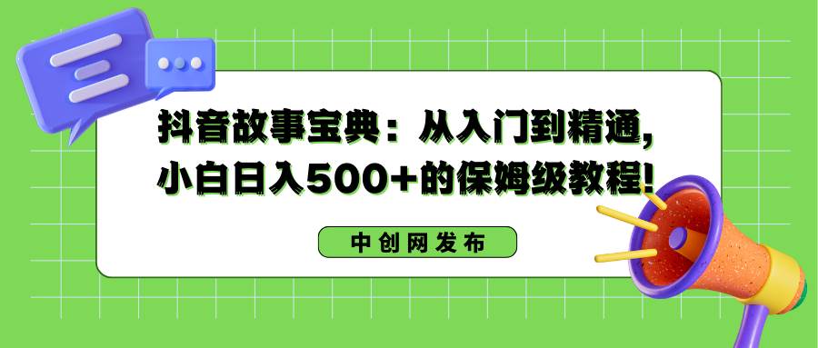 抖音故事宝典：从入门到精通，小白日入500+的保姆级教程！副业联盟-网创项目资源站-副业项目-创业项目-搞钱项目副业联盟
