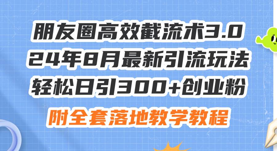 朋友圈高效截流术3.0，24年8月最新引流玩法，轻松日引300+创业粉，附全…副业联盟-网创项目资源站-副业项目-创业项目-搞钱项目副业联盟