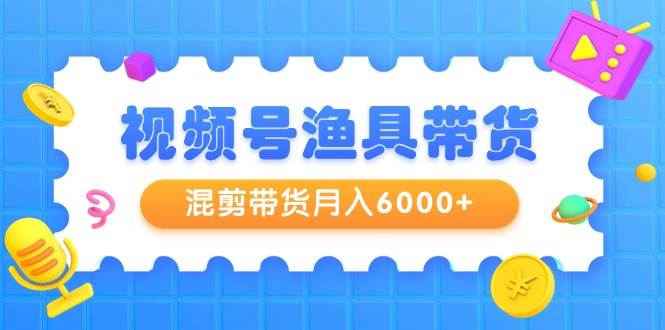 视频号渔具带货，混剪带货月入6000+，起号剪辑选品带货副业联盟-网创项目资源站-副业项目-创业项目-搞钱项目副业联盟