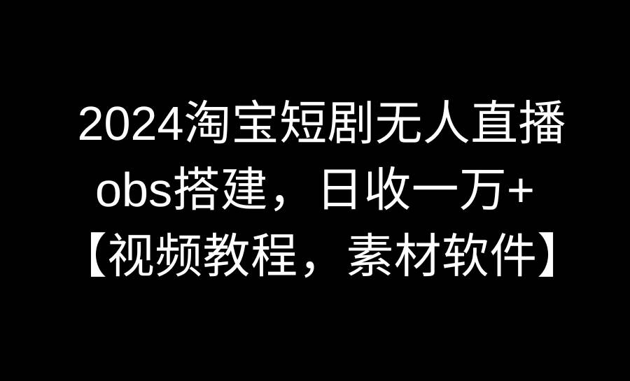 2024淘宝短剧无人直播3.0，obs搭建，日收一万+，【视频教程，附素材软件】副业联盟-网创项目资源站-副业项目-创业项目-搞钱项目副业联盟