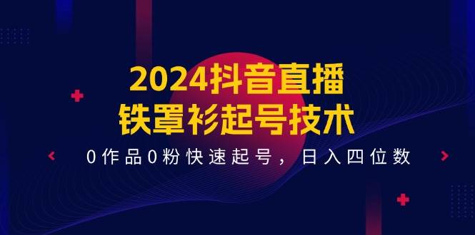 2024抖音直播-铁罩衫起号技术，0作品0粉快速起号，日入四位数（14节课）副业联盟-网创项目资源站-副业项目-创业项目-搞钱项目副业联盟