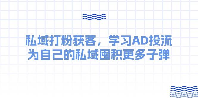 某收费课：私域打粉获客，学习AD投流，为自己的私域囤积更多子弹副业联盟-网创项目资源站-副业项目-创业项目-搞钱项目副业联盟